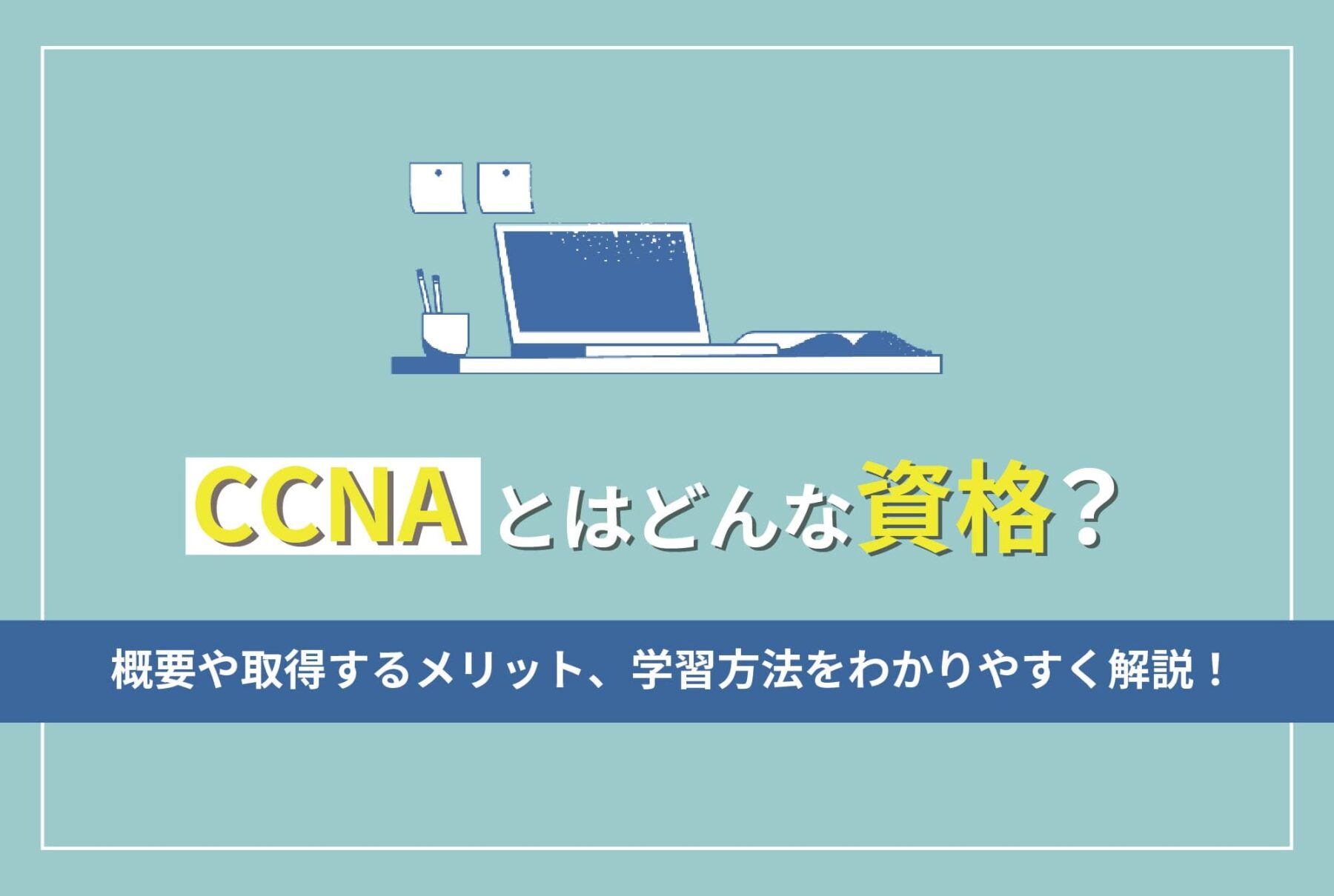 CCNAとはどんな資格？概要や取得するメリット、学習方法をわかりやすく解説